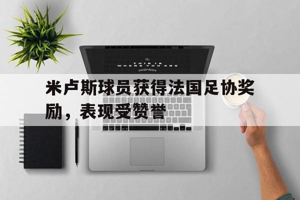 米卢斯球员获得法国足协奖励，表现受赞誉